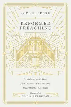 Reformed Preaching: Proclaiming God's Word from the Heart of the Preacher to the Heart of His People, Hardcover/Joel Beeke