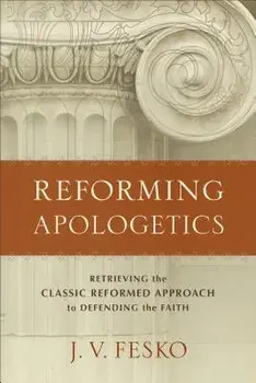 Reforming Apologetics: Retrieving the Classic Reformed Approach to Defending the Faith, Paperback/J. V. Fesko