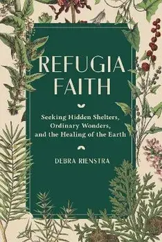 Refugia Faith: Seeking Hidden Shelters, Ordinary Wonders, and the Healing of the Earth, Hardcover/Debra Rienstra