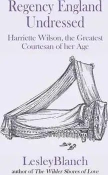 Regency England Undressed: Harriette Wilson, the Greatest Courtesan of her Age, Paperback/Lesley Blanch