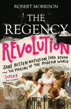 Regency Revolution. Jane Austen, Napoleon, Lord Byron and the Making of the Modern World, Paperback/Robert Morrison