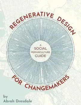 Regenerative Design for Changemakers: A Social Permaculture Guide, Paperback/Abrah Dresdale