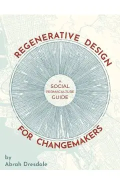 Regenerative Design for Changemakers: A Social Permaculture Guide - Abrah Dresdale