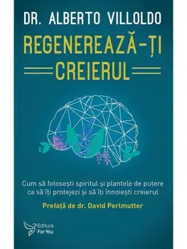 Regenereaza-ti creierul. Cum folosesti spiritul si plantele de putere ca sa iti protejezi si sa iti inoiesti creierul/Alberto Viloldo