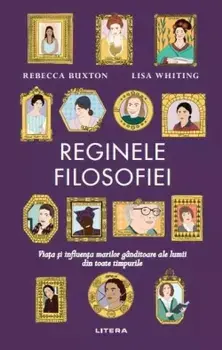Reginele filosofiei. Viata si influenta marilor ganditoare ale lumii din toate timpurile/Rebecca Buxton, Lisa Whiting