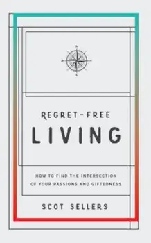 Regret-Free Living: How to Find the Intersection of Your Passions and Giftedness, Paperback/Scot Sellers