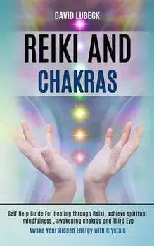 Reiki and Chakras: Self Help Guide for Healing Through Reiki, Achieve Spiritual Mindfulness, Awakening Chakras and Third Eye (Awake Your/David Lubeck