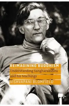 Reimagining Buddhism: Understanding Sangharakshita and His Teachings - Vishvapani Blomfield