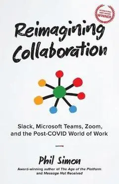 Reimagining Collaboration: Slack, Microsoft Teams, Zoom, and the Post-COVID World of Work - Phil Simon