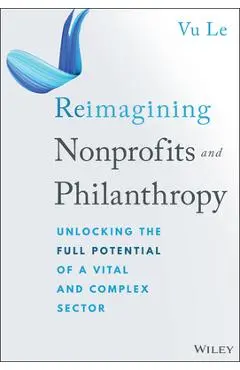 Reimagining Nonprofits and Philanthropy: Unlocking the Full Potential of a Vital and Complex Sector - Vu Le