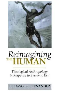 Reimagining the Human: Theological Anthropology in Response to Systemic Evil - Eleazar S. Fernandez