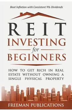 REIT Investing for Beginners: How to Get Rich in Real Estate Without Owning A Single Physical Property + Beat Inflation with Consistent 9% Dividends - Freeman Publications