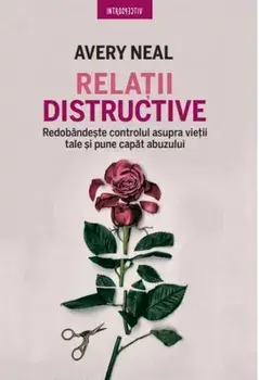 Relatii distructive. Redobandeste controlul asupra vietii tale si pune capat abuzului/Avery Neal