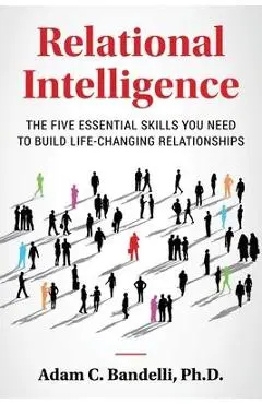 Relational Intelligence; The Five Essential Skills You Need to Build Life-Changing Relationships - Adam C. Bandelli