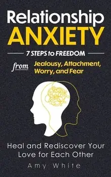 Relationship Anxiety: 7 Steps to Freedom from Jealousy, Attachment, Worry, and Fear - Heal and Rediscover Your Love for Each Other/Amy White