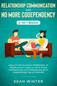 Relationship Communication and No More Codependency 2-in-1 Book: Healthy Detachment Strategies to Resolve Any Conflict with Your Partner and Stop Stru/***