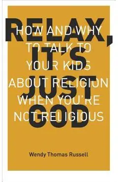 Relax It's Just God: How and Why to Talk to Your Kids about Religion When You're Not Religious - Wendy Thomas Russell