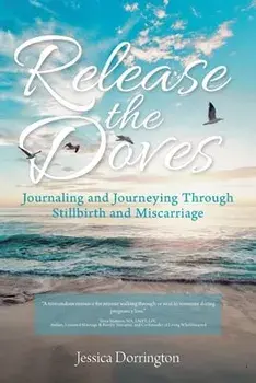 Release the Doves: Journaling and Journeying Through Stillbirth and Miscarriage, Paperback/Jessica Dorrington