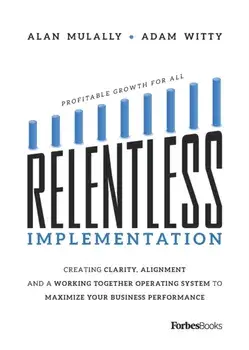 Relentless Implementation: Creating Clarity, Alignment and a Working Together Operating System to Maximize Your Business Performance/Adam Witty