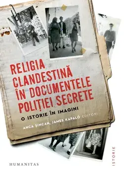 Religia clandestina in documentele politiei secrete. O istorie in imagini/Anca Sincan, James Kapalo