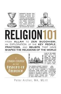 Religion 101: From Allah to Zen Buddhism, an Exploration of the Key People, Practices, and Beliefs That Have Shaped the Religions of - Peter Archer