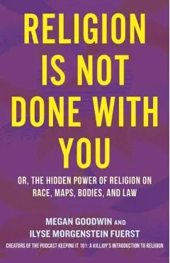 Religion Is Not Done with You: Or, the Hidden Power of Religion on Race, Maps, Bodies, and Law - Ilyse Morgenstein Fuerst