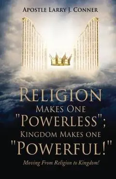 Religion Makes One Powerless; Kingdom Makes One Powerful!: Moving From Religion to Kingdom! - Apostle Larry J. Conner