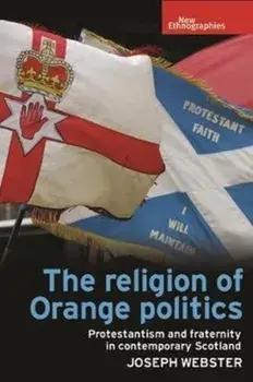 Religion of Orange Politics. Protestantism and Fraternity in Contemporary Scotland, Hardback/Joseph Webster