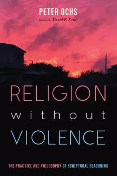 Religion without Violence: The Practice and Philosophy of Scriptural Reasoning, Paperback/Peter Ochs