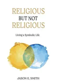 Religious But Not Religious: Living a Symbolic Life, Hardcover/Jason E. Smith