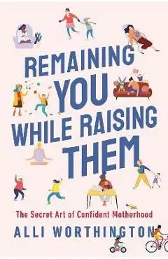 Remaining You While Raising Them: The Secret Art of Confident Motherhood - Alli Worthington
