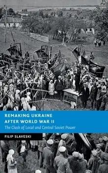 Remaking Ukraine after World War II. The Clash of Local and Central Soviet Power, Hardback/Filip Slaveski