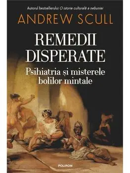 Remedii disperate. Psihiatria si misterele bolilor mintale/Andrew Scull