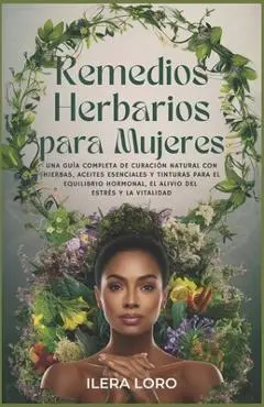 Remedios Herbarios para Mujeres: Una Guía Completa de Curación Natural con Hierbas, Aceites Esenciales y Tinturas para el Equilibrio Hormonal, el Aliv - Ilera Loro