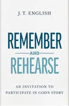 Remember and Rehearse: An Invitation to Participate in God's Story - J. T. English