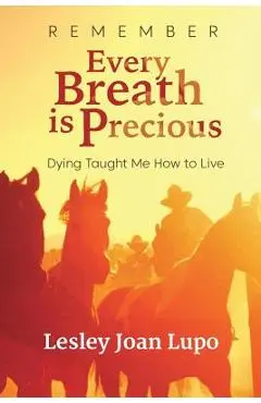 Remember, Every Breath is Precious: Dying Taught Me How to Live - Lesley Joan Lupo