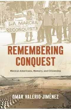 Remembering Conquest: Mexican Americans, Memory, and Citizenship - Omar Valerio-jiménez