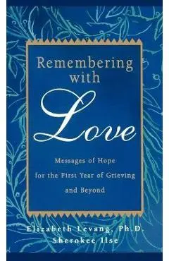 Remembering with Love: Messages of Hope for the First Year of Grieving and Beyond - Elizabeth Levang