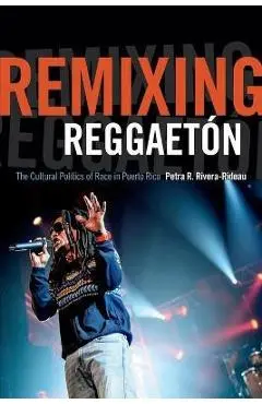 Remixing Reggaetón: The Cultural Politics of Race in Puerto Rico - Petra R. Rivera-rideau