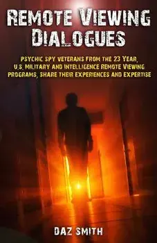 Remote Viewing Dialogues: Psychic Spy Veterans from the 23 Year, U.S. Military and Intelligence Remote Viewing Programs, Share Their Experiences/Daz Smith