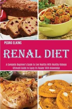 Renal Diet: A Complete Beginner's Guide to Live Healthy With Healthy Kidneys (Ultimate Guide to Equip Its Reader With Knowledge)/Pedro Elkins