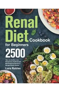 Renal Diet Cookbook for Beginners: 2500-Day Low Sodium, Low Phosphorus Healthiest and Mouthwatering Recipes to Manage Kidney Disease - Lurs Robles
