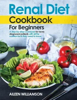 Renal Diet Cookbook for Beginners: A step-by-step recipe book for newly diagnosed patients with all the nutrition facts they need to know./Aileen Williamson