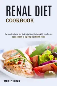 Renal Diet Cookbook: The Complete Renal Diet Book to Get Your Life Back With Easy Recipes (Renal Recipes to Increase Your Kidney Health)/Vance Perlman