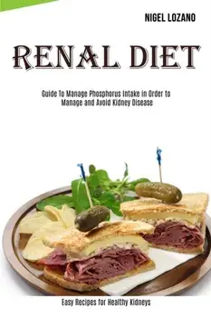 Renal Diet: Guide To Manage Phosphorus Intake in Order to Manage and Avoid Kidney Disease (Easy Recipes for Healthy Kidneys)/Nigel Lozano