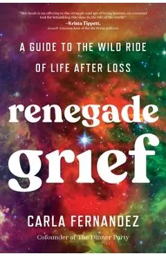 Renegade Grief: A Guide to the Wild Ride of Life After Loss - Carla Fernandez
