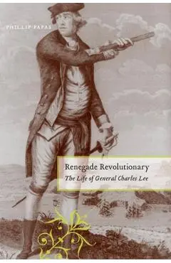Renegade Revolutionary: The Life of General Charles Lee - Phillip Papas