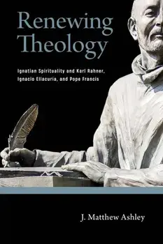 Renewing Theology. Ignatian Spirituality and Karl Rahner, Ignacio Ellacuria, and Pope Francis, Paperback/J. Matthew Ashley