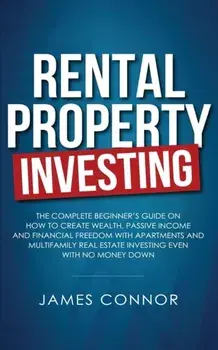 Rental Property Investing: Complete Beginner's Guide on How to Create Wealth, Passive Income and Financial Freedom with Apartments and Multifamil, Paperback/James Connor