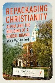 Repackaging Christianity. Alpha and the building of a global brand, Hardback/Andrew Atherstone